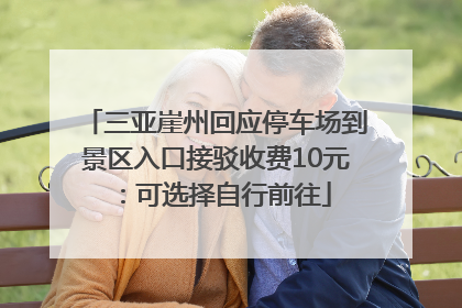三亚崖州回应停车场到景区入口接驳收费10元：可选择自行前往