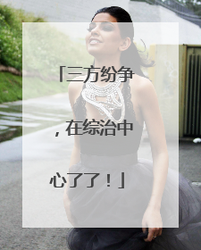 三方纷争，在综治中心了了！