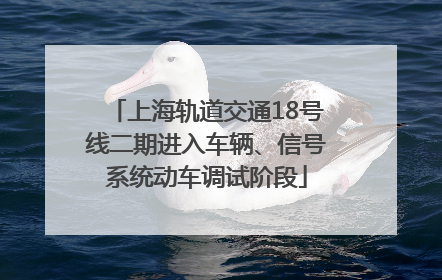 上海轨道交通18号线二期进入车辆、信号系统动车调试阶段