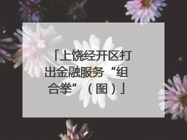 上饶经开区打出金融服务“组合拳”（图）