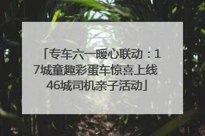 专车六一暖心联动：17城童趣彩蛋车惊喜上线 46城司机亲子活动