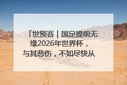 世预赛｜国足提前无缘2026年世界杯，与其悲伤，不如尽快从选帅开始重建