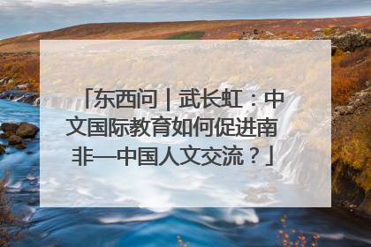 东西问｜武长虹：中文国际教育如何促进南非—中国人文交流？
