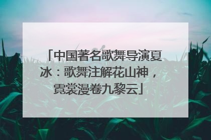 中国著名歌舞导演夏冰：歌舞注解花山神，霓裳漫卷九黎云
