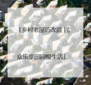 乡村老屋巧改造 民众乐享田园慢生活
