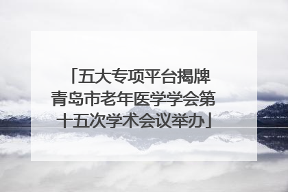 五大专项平台揭牌 青岛市老年医学学会第十五次学术会议举办