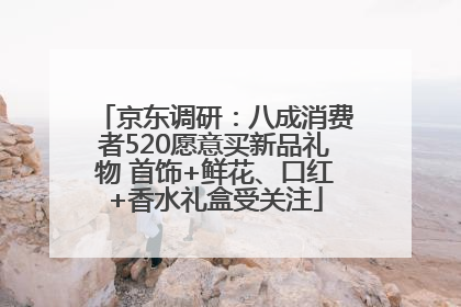 京东调研：八成消费者520愿意买新品礼物 首饰+鲜花、口红+香水礼盒受关注