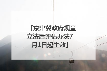 京津冀政府规章立法后评估办法7月1日起生效