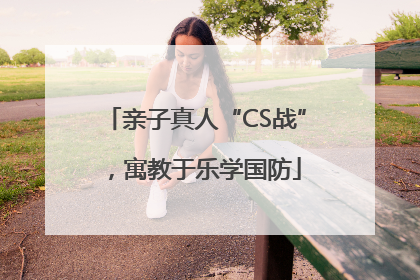 亲子真人“CS战”，寓教于乐学国防