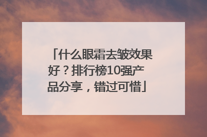 什么眼霜去皱效果好？排行榜10强产品分享，错过可惜