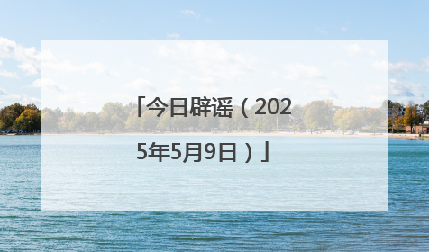 今日辟谣（2025年5月9日）