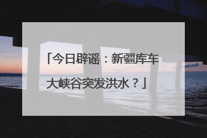 今日辟谣：新疆库车大峡谷突发洪水？