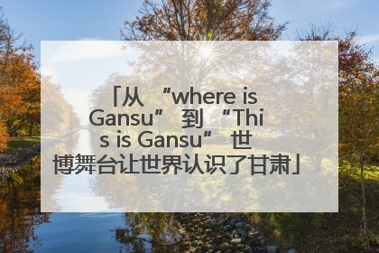 从 “where is Gansu” 到 “This is Gansu” 世博舞台让世界认识了甘肃