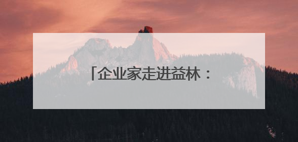 企业家走进益林：经济生态“双面绣” 投资兴业好地方