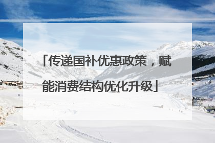 传递国补优惠政策，赋能消费结构优化升级