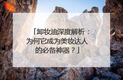 卸妆油深度解析：为何它成为美妆达人的必备神器？