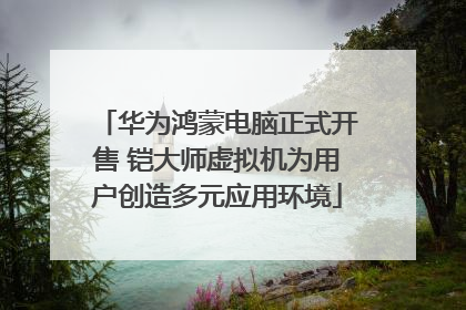 华为鸿蒙电脑正式开售 铠大师虚拟机为用户创造多元应用环境