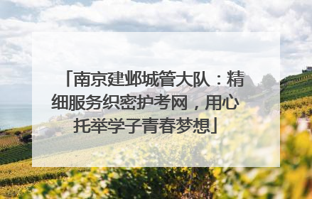 南京建邺城管大队：精细服务织密护考网，用心托举学子青春梦想