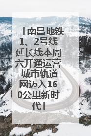 南昌地铁1、2号线延长线本周六开通运营 城市轨道网迈入160公里新时代