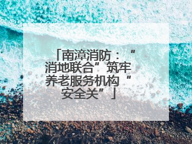 南漳消防：“消地联合”筑牢养老服务机构“安全关”