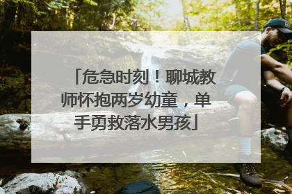 危急时刻！聊城教师怀抱两岁幼童，单手勇救落水男孩