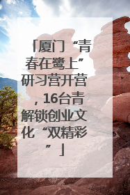 厦门“青春在鹭上”研习营开营，16台青解锁创业文化“双精彩”