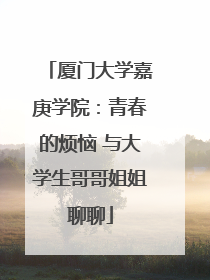 厦门大学嘉庚学院：青春的烦恼 与大学生哥哥姐姐聊聊