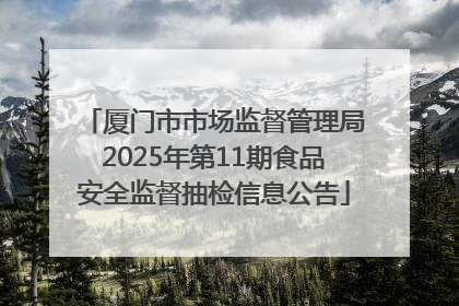 厦门市市场监督管理局2025年第11期食品安全监督抽检信息公告