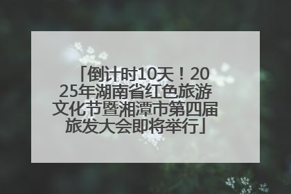 倒计时10天！2025年湖南省红色旅游文化节暨湘潭市第四届旅发大会即将举行