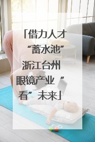 借力人才“蓄水池” 浙江台州眼镜产业“看”未来