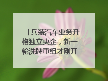 兵装汽车业务升格独立央企，新一轮洗牌重组才刚开始？｜热财经