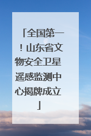 全国第一！山东省文物安全卫星遥感监测中心揭牌成立