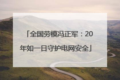 全国劳模冯正军：20年如一日守护电网安全