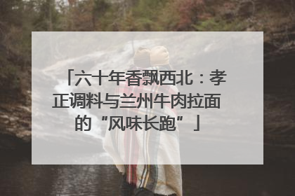六十年香飘西北：孝正调料与兰州牛肉拉面的“风味长跑”
