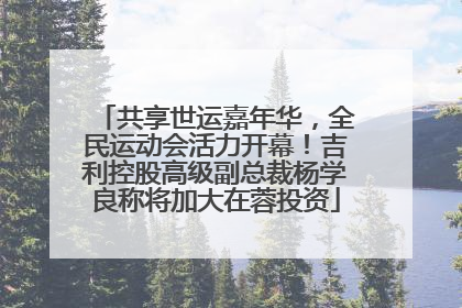共享世运嘉年华，全民运动会活力开幕！吉利控股高级副总裁杨学良称将加大在蓉投资