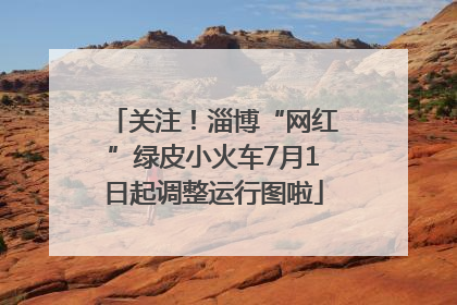 关注！淄博“网红”绿皮小火车7月1日起调整运行图啦