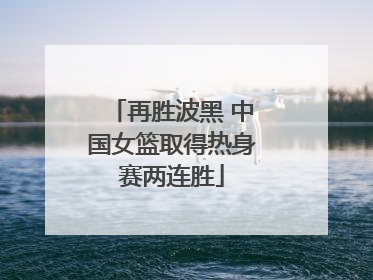 再胜波黑 中国女篮取得热身赛两连胜