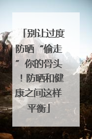 别让过度防晒“偷走”你的骨头！防晒和健康之间这样平衡