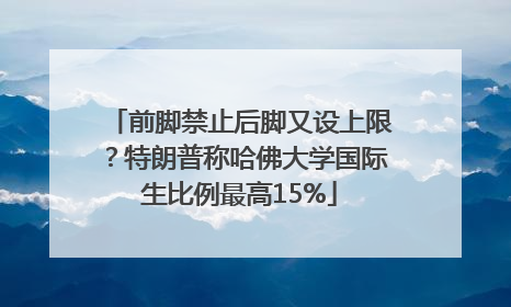 前脚禁止后脚又设上限？特朗普称哈佛大学国际生比例最高15%