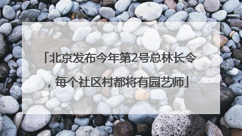 北京发布今年第2号总林长令，每个社区村都将有园艺师