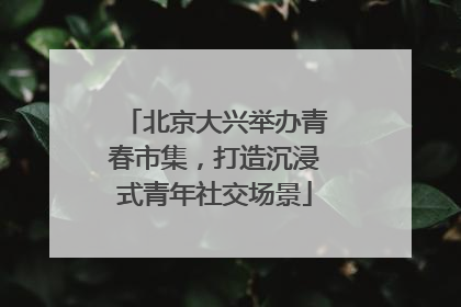 北京大兴举办青春市集，打造沉浸式青年社交场景