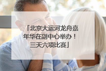 北京大运河龙舟嘉年华在副中心举办！三天六项比赛
