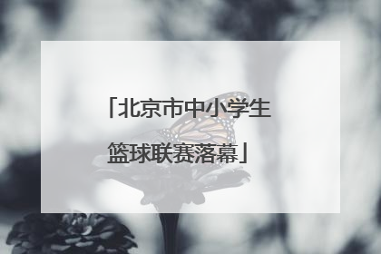 北京市中小学生篮球联赛落幕