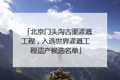 北京门头沟古渠灌溉工程，入选世界灌溉工程遗产候选名单