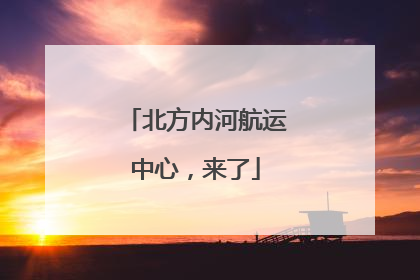 北方内河航运中心，来了