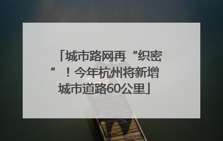 城市路网再“织密”！今年杭州将新增城市道路60公里