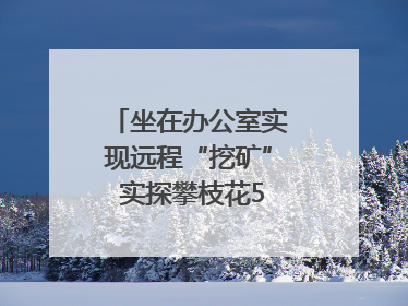 坐在办公室实现远程“挖矿” 实探攀枝花5G智慧矿山｜网络名人四川行
