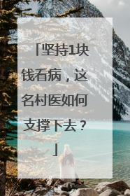 坚持1块钱看病，这名村医如何支撑下去？