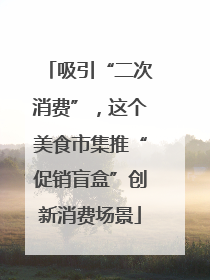 吸引“二次消费”，这个美食市集推“促销盲盒”创新消费场景