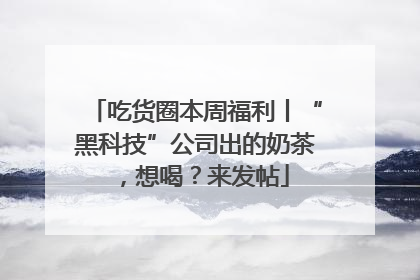 吃货圈本周福利丨“黑科技”公司出的奶茶，想喝？来发帖